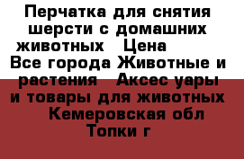 Перчатка для снятия шерсти с домашних животных › Цена ­ 100 - Все города Животные и растения » Аксесcуары и товары для животных   . Кемеровская обл.,Топки г.